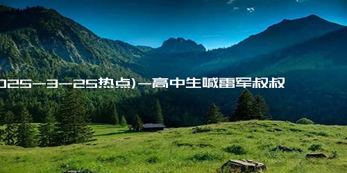 (2025-3-25热点)-高中生喊雷军叔叔全场爆笑 连说了两个“OK”，现场气氛轻松愉悦!